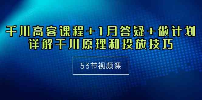 （10172期）千川 高客课程+1月答疑+做计划，详解千川原理和投放技巧（53节视频课）-一起网创