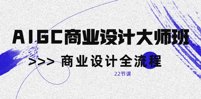 （10250期）AIGC-商业设计大师班，商业设计全流程（22节课）-一起网创