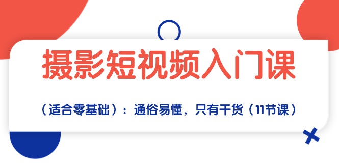 （10247期）摄影短视频入门课（适合零基础）：通俗易懂，只有干货（11节课）-一起网创