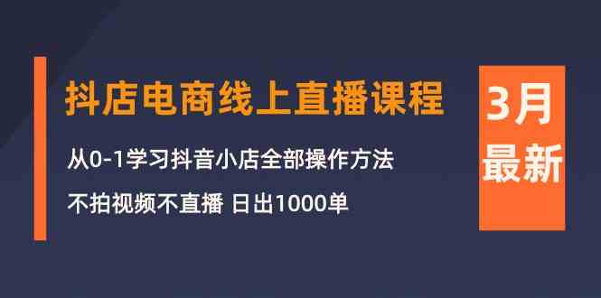 （10140期）3月抖店电商线上直播课程：从0-1学习抖音小店，不拍视频不直播 日出1000单-一起网创