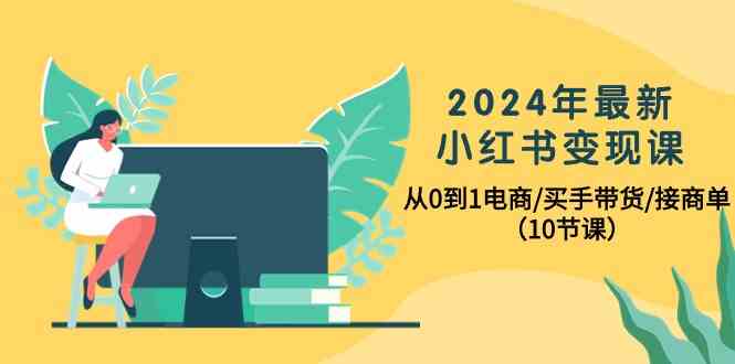 （10130期）2024年最新小红书变现课，从0到1电商/买手带货/接商单（10节课）-一起网创