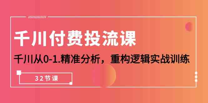 （10127期）千川-付费投流课，千川从0-1.精准分析，重构逻辑实战训练（32节课）-一起网创