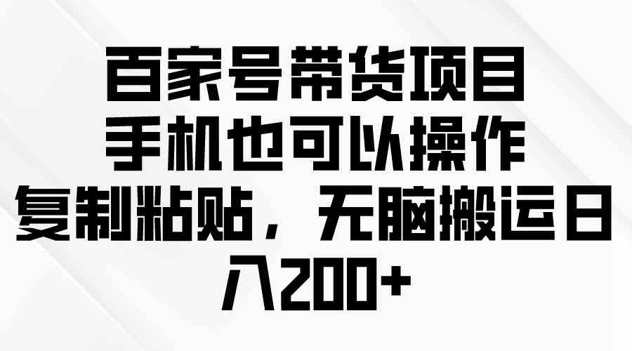 （10121期）百家号带货项目，手机也可以操作，复制粘贴，无脑搬运日入200+-一起网创