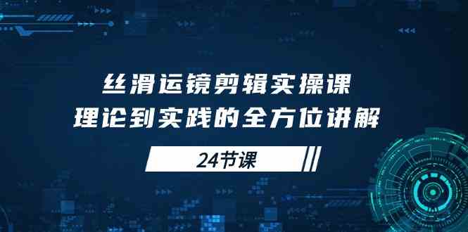 （10125期）丝滑运镜剪辑实操课，理论到实践的全方位讲解（24节课）-一起网创