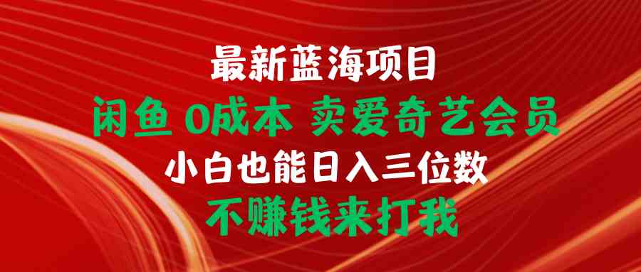 （10117期）最新蓝海项目 闲鱼0成本 卖爱奇艺会员 小白也能入三位数 不赚钱来打我-一起网创