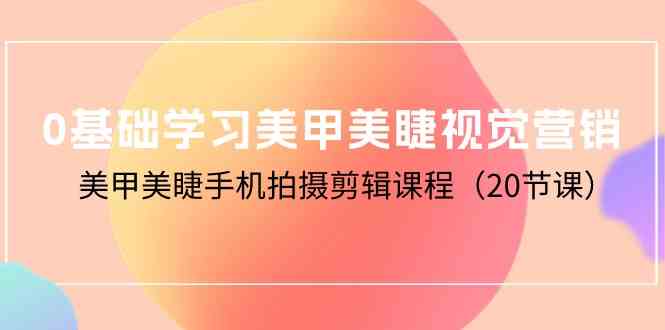 （10113期）0基础学习美甲美睫视觉营销，美甲美睫手机拍摄剪辑课程（20节课）-一起网创