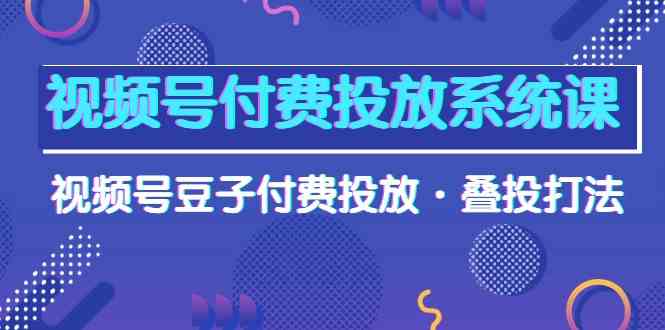 （10111期）视频号付费投放系统课，视频号豆子付费投放·叠投打法（高清视频课）-一起网创