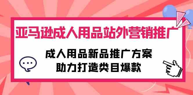 （10108期）亚马逊成人用品站外营销推广，成人用品新品推广方案，助力打造类目爆款-一起网创
