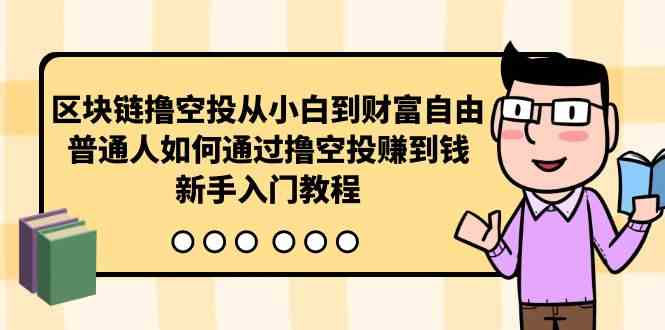 （10098期）区块链撸空投从小白到财富自由，普通人如何通过撸空投赚钱，新手入门教程-一起网创
