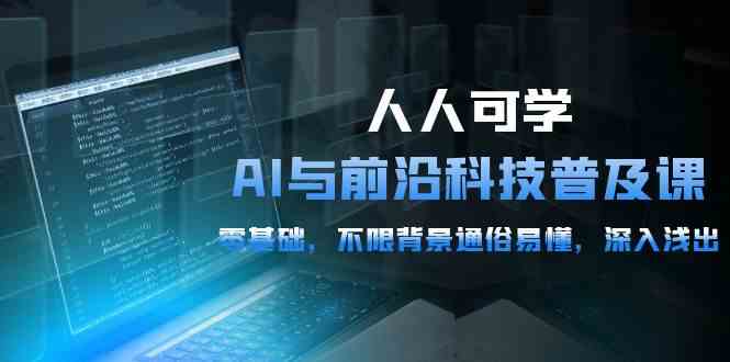 （10097期）人人可学的AI 与前沿科技普及课，0基础，不限背景通俗易懂，深入浅出-54节-一起网创