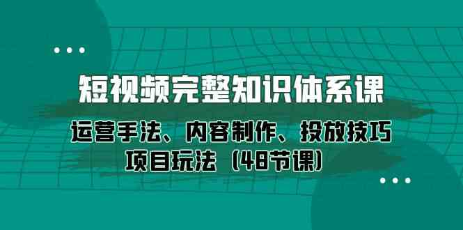 （10095期）短视频-完整知识体系课，运营手法、内容制作、投放技巧项目玩法（48节课）-一起网创
