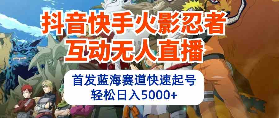 （10026期）抖音快手火影忍者互动无人直播 蓝海赛道快速起号 日入5000+教程+软件+素材-一起网创