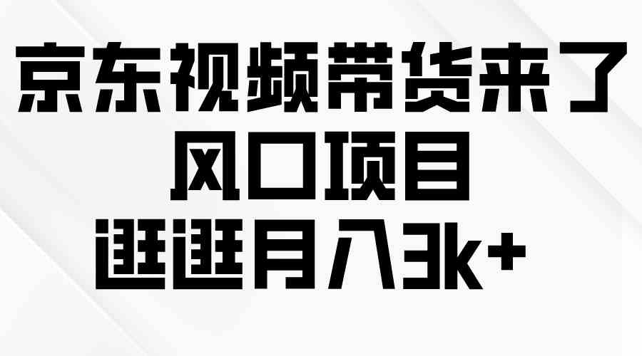 （10025期）京东短视频带货来了，风口项目，逛逛月入3k+-一起网创