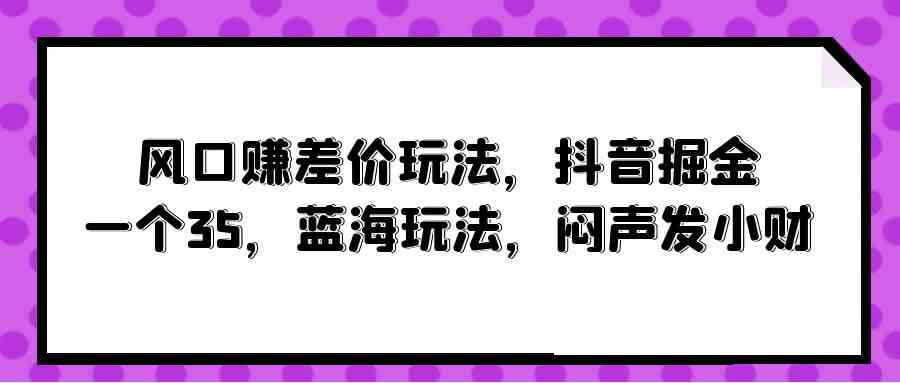 （10022期）风口赚差价玩法，抖音掘金，一个35，蓝海玩法，闷声发小财-一起网创