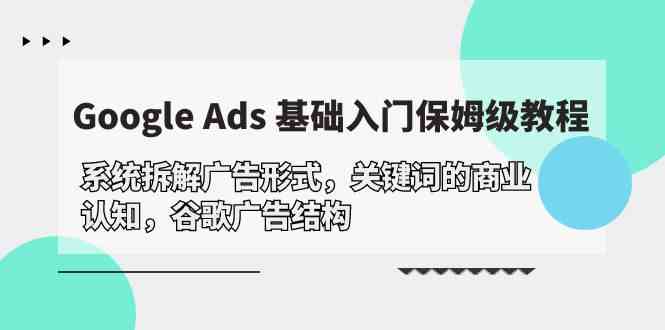 （10018期）Google Ads 基础入门，系统拆解广告形式/关键词的商业认知/谷歌广告结构-一起网创
