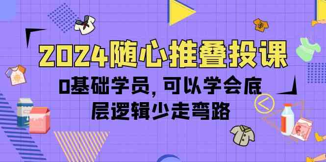 （10017期）2024随心推叠投课，0基础学员，可以学会底层逻辑少走弯路（14节）-一起网创