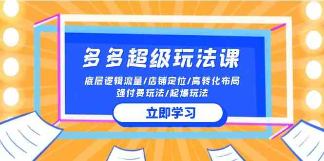 （10011期）2024多多 超级玩法课 流量底层逻辑/店铺定位/高转化布局/强付费/起爆玩法-一起网创