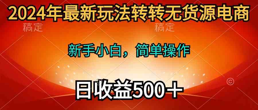 （10003期）2024年最新玩法转转无货源电商，新手小白 简单操作，长期稳定 日收入500＋-一起网创