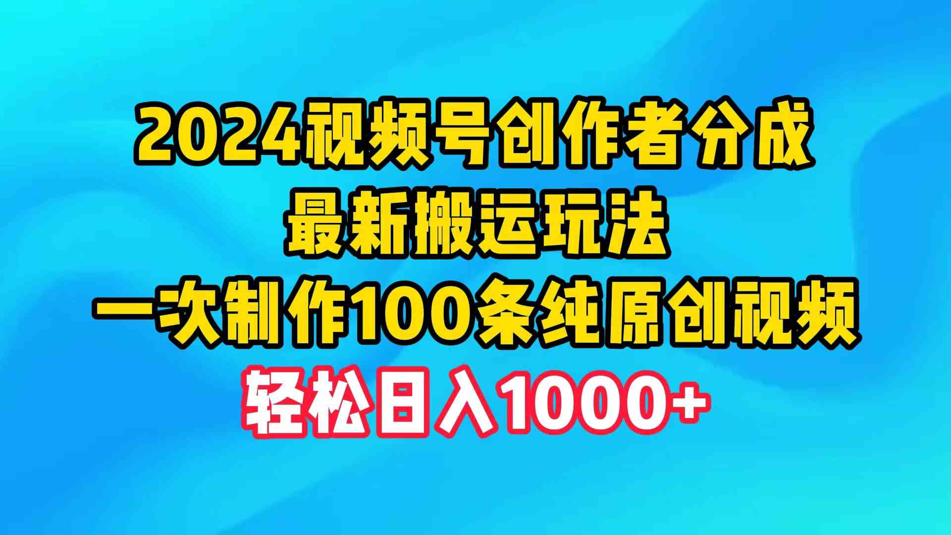 （9989期）2024视频号创作者分成，最新搬运玩法，一次制作100条纯原创视频，日入1000+-一起网创