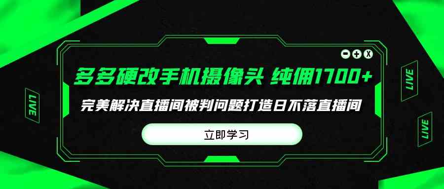 （9987期）多多硬改手机摄像头，单场带货纯佣1700+完美解决直播间被判问题，打造日…-一起网创