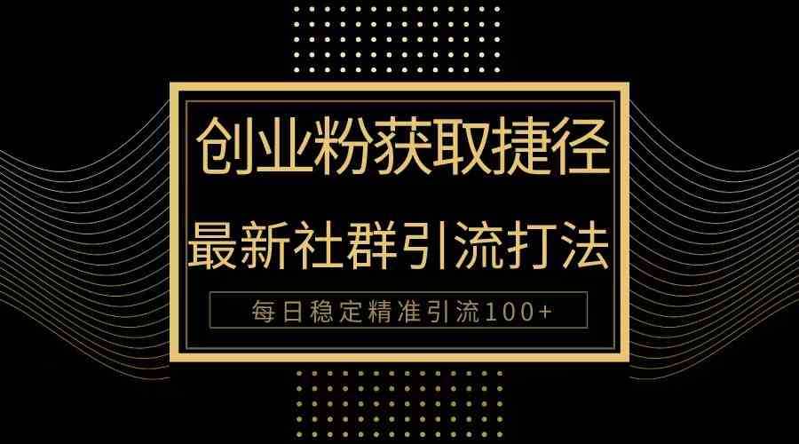 （10040期）创业粉捷径！最新被动引流方法大揭秘，实现每日100+精准引流-一起网创