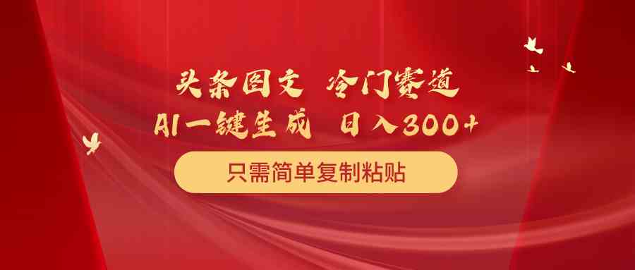 （10039期）头条图文 冷门赛道 只需简单复制粘贴 几分钟一条作品 日入300+-一起网创
