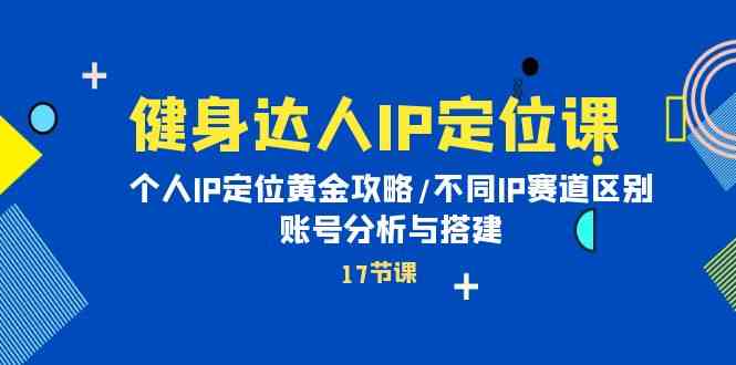 （10084期）健身达人IP定位课：个人IP定位黄金攻略/不同IP赛道区别/账号分析与搭建-一起网创