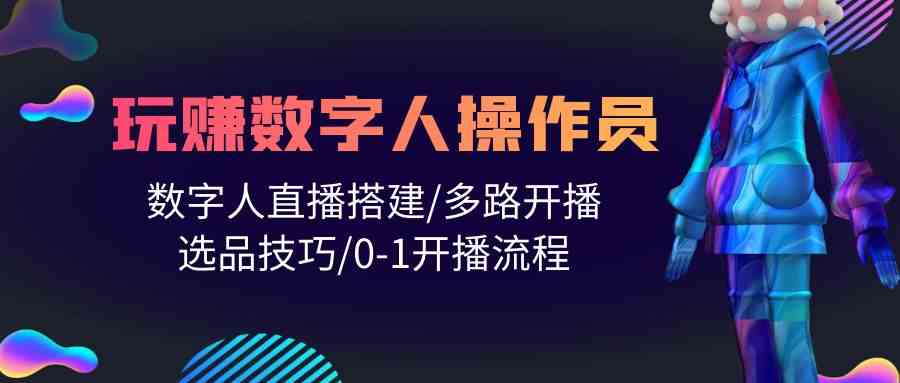（10062期）人人都能玩赚数字人操作员 数字人直播搭建/多路开播/选品技巧/0-1开播流程-一起网创