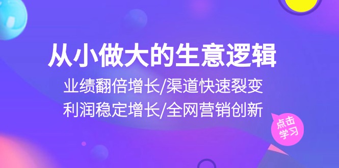 （10438期）从小做大生意逻辑：业绩翻倍增长/渠道快速裂变/利润稳定增长/全网营销创新-一起网创