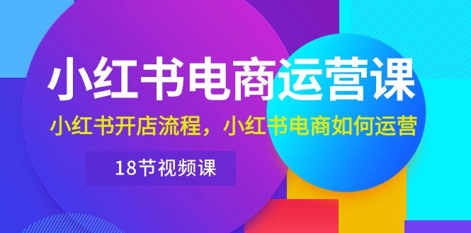 （10429期）小红书·电商运营课：小红书开店流程，小红书电商如何运营（18节视频课）-一起网创