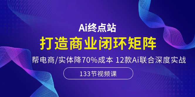 （10428期）Ai终点站，打造商业闭环矩阵，帮电商/实体降70%成本，12款Ai联合深度实战-一起网创