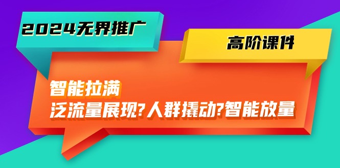 （10426期）2024无界推广 高阶课件，智能拉满，泛流量展现→人群撬动→智能放量-45节-一起网创