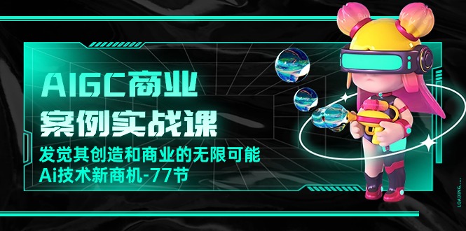 （10467期）AIGC-商业案例实战课，发觉其创造和商业的无限可能，Ai技术新商机-77节-一起网创