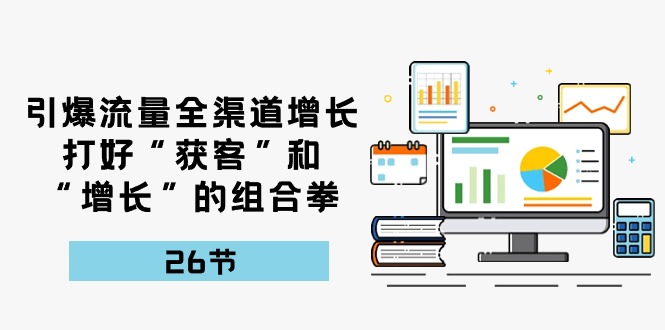 （10463期）引爆流量 全渠 道增长，打好“获客”和“增长”的组合拳-26节-一起网创