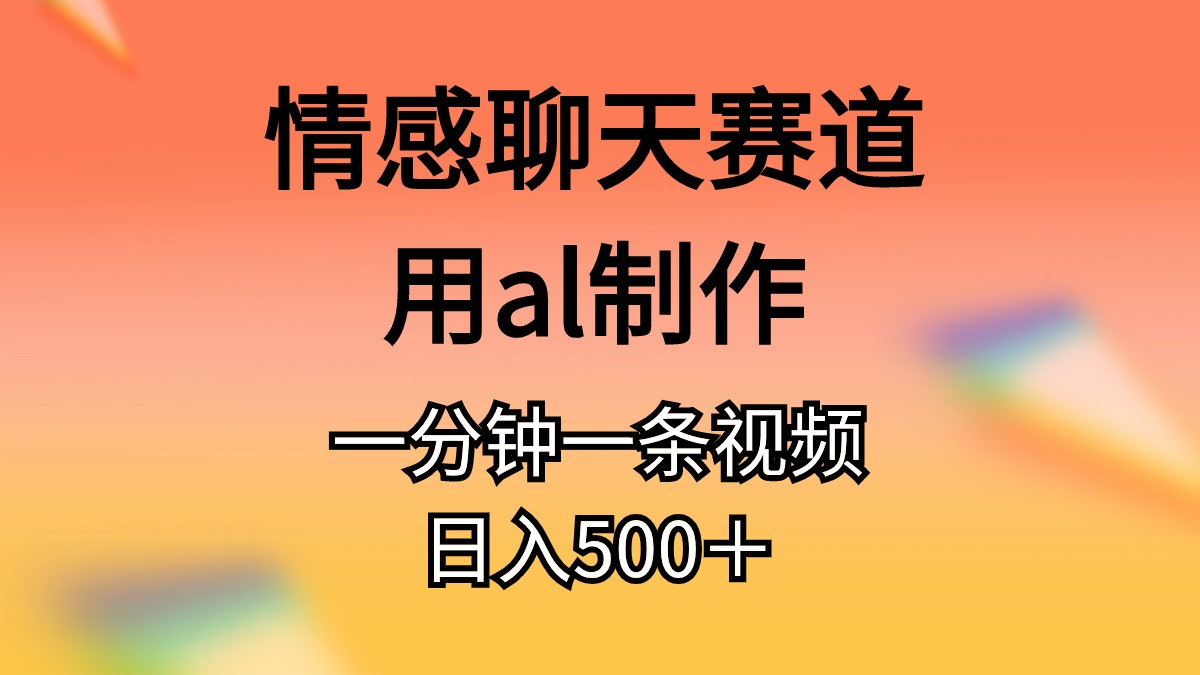 （10442期）情感聊天赛道用al制作一分钟一条视频日入500＋-一起网创