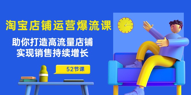（10515期）淘宝店铺运营爆流课：助你打造高流量店铺，实现销售持续增长（52节课）-一起网创