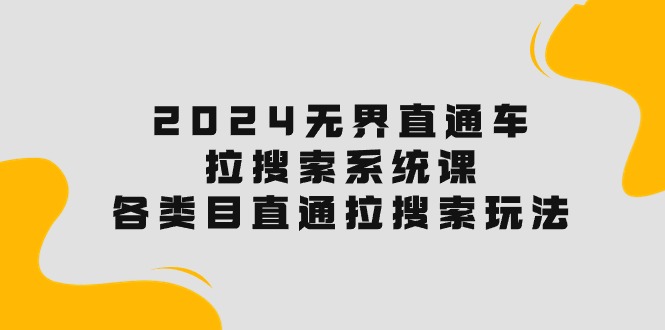 （10508期）2024无界直通车·拉搜索系统课：各类目直通车 拉搜索玩法！-一起网创