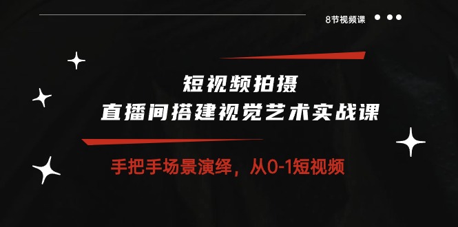 （10505期）短视频拍摄+直播间搭建视觉艺术实战课：手把手场景演绎 从0-1短视频-8节课-一起网创