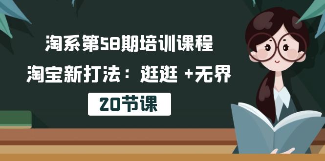 （10491期）淘系第58期培训课程，淘宝新打法：逛逛 +无界（20节课）-一起网创