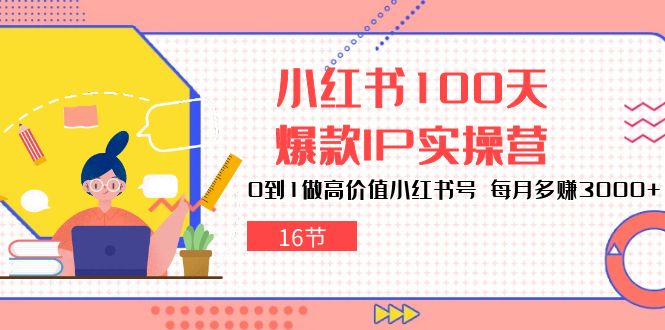 （10490期）小红书100天-爆款IP实操营，0到1做高价值小红书号 每月多赚3000+（16节）-一起网创