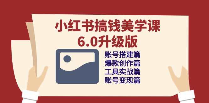 （10412期）小红书搞钱美学课-6.0升级版，账号搭建/爆款创作/工具实战/账号变现篇-一起网创