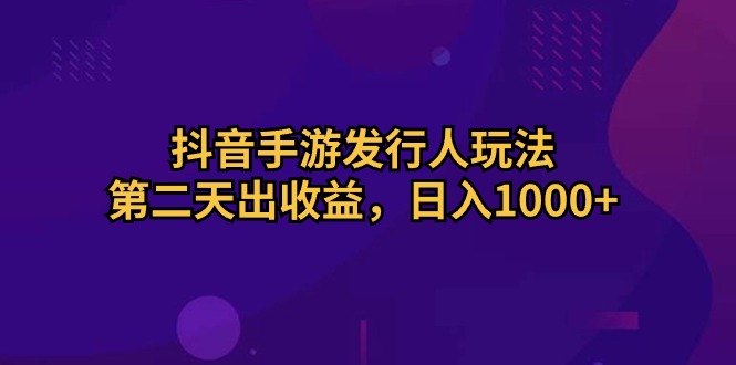 （10411期）抖音手游发行人玩法，第二天出收益，日入1000+-一起网创