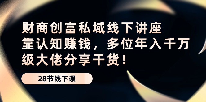 （10360期）财商·创富私域线下讲座：靠认知赚钱，多位年入千万级大佬分享干货！-一起网创