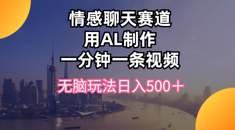 （10349期）情感聊天赛道用al制作一分钟一条视频无脑玩法日入500＋-一起网创