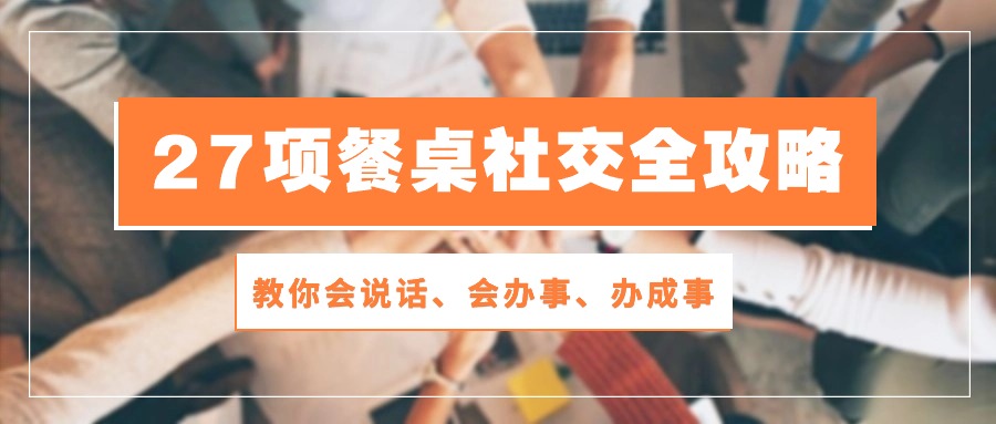 （10343期）27项 餐桌社交全攻略：教你会说话、会办事、办成事（28节课）-一起网创