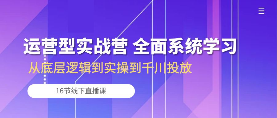 （10344期）运营型实战营 全面系统学习-从底层逻辑到实操到千川投放（16节线下直播课)-一起网创