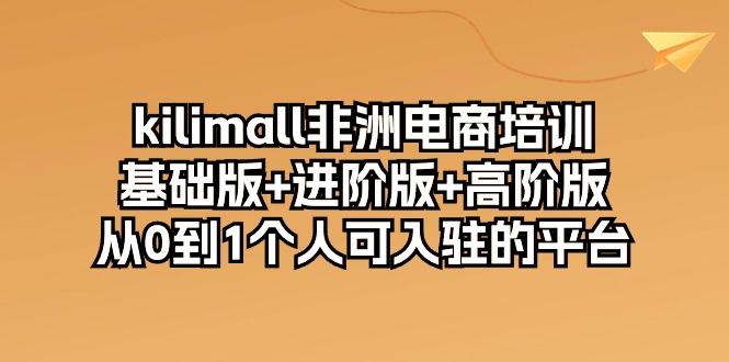 （10374期）kilimall非洲电商培训，基础版+进阶版+高阶版 从0-1个人可入驻的平台-12节-一起网创