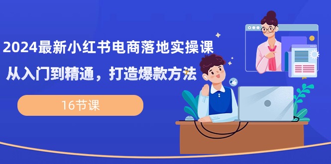 （10373期）2024最新小红书电商落地实操课，从入门到精通，打造爆款方法（16节课）-一起网创