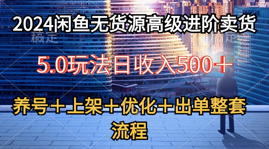（10332期）2024闲鱼无货源高级进阶卖货5.0，养号＋选品＋上架＋优化＋出单整套流程-一起网创