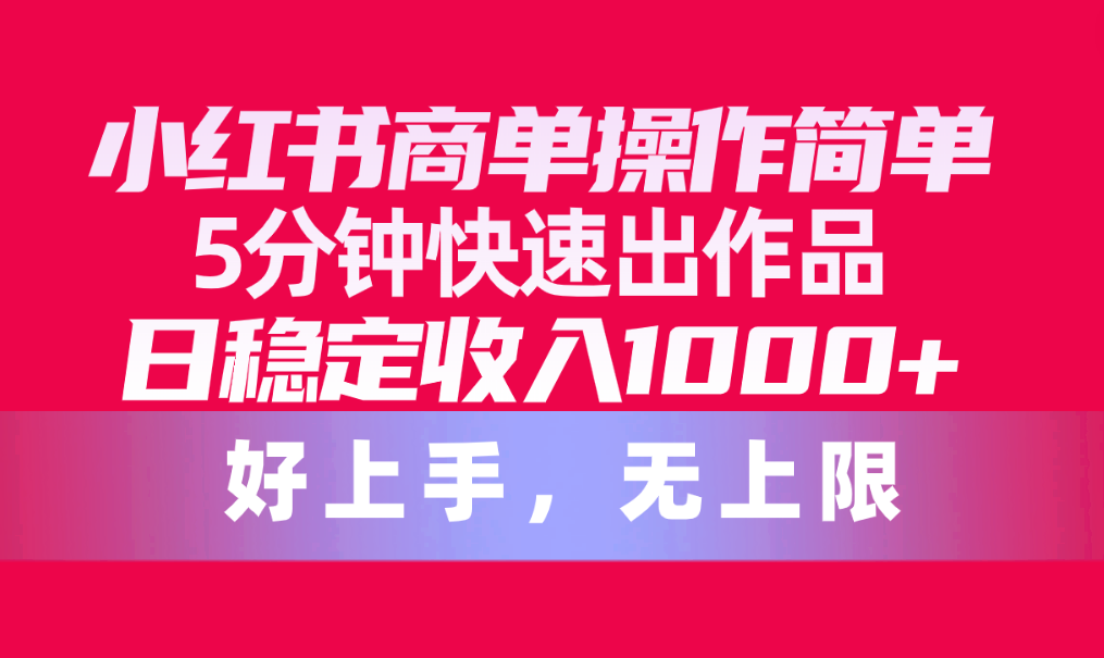（10323期）小红书商单操作简单，5分钟快速出作品，日稳定收入1000+，无上限-一起网创